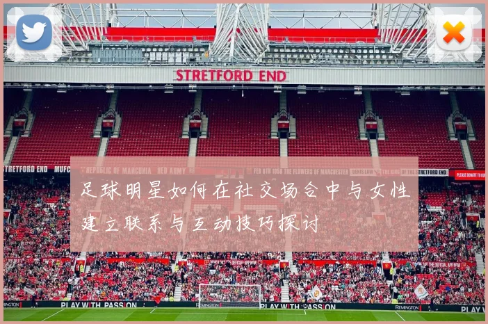 足球明星如何在社交场合中与女性建立联系与互动技巧探讨