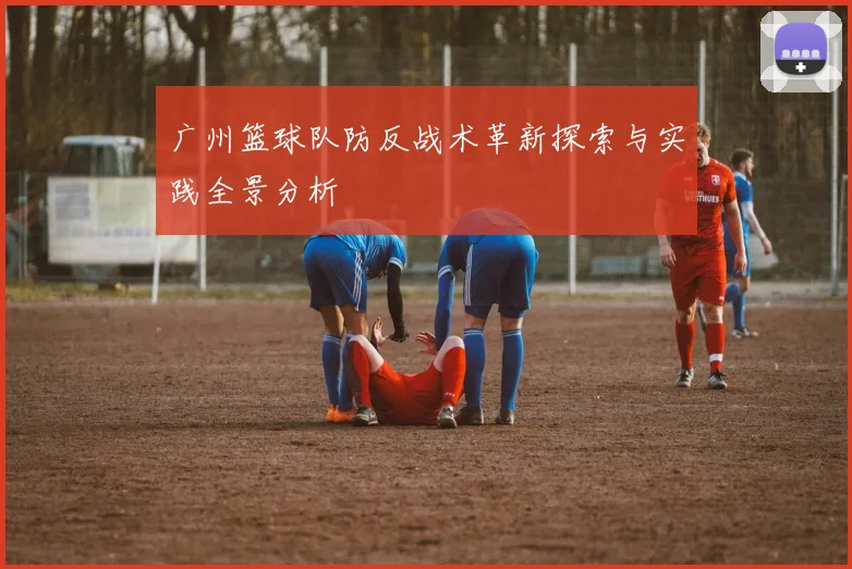 广州篮球队防反战术革新探索与实践全景分析