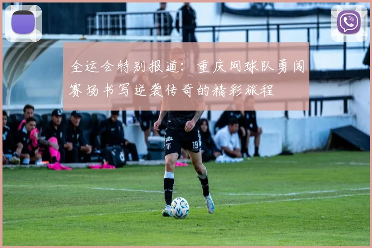 全运会特别报道：重庆网球队勇闯赛场书写逆袭传奇的精彩旅程