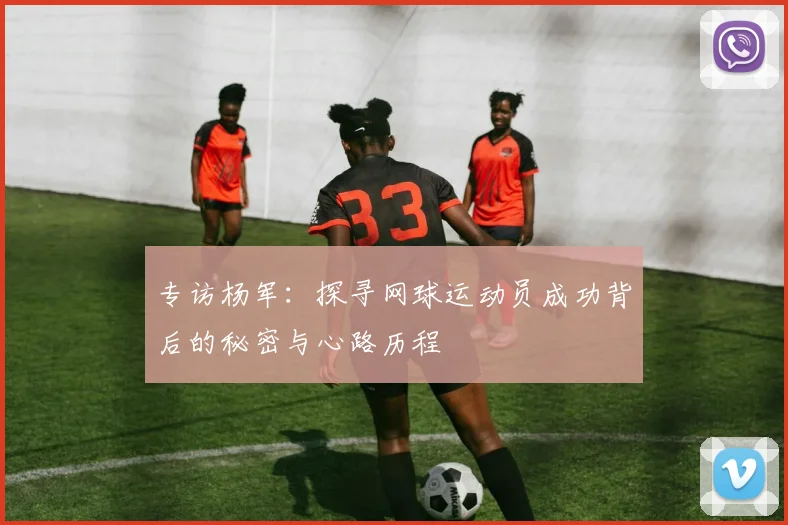 专访杨军：探寻网球运动员成功背后的秘密与心路历程