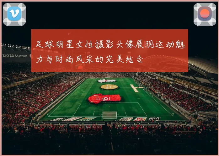 足球明星女性摄影头像展现运动魅力与时尚风采的完美结合